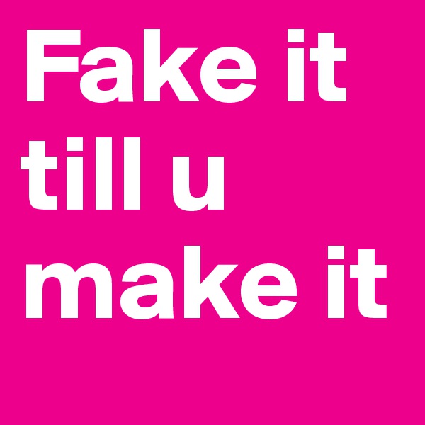 Fake it till u make it