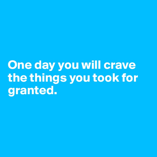 



One day you will crave the things you took for granted. 



