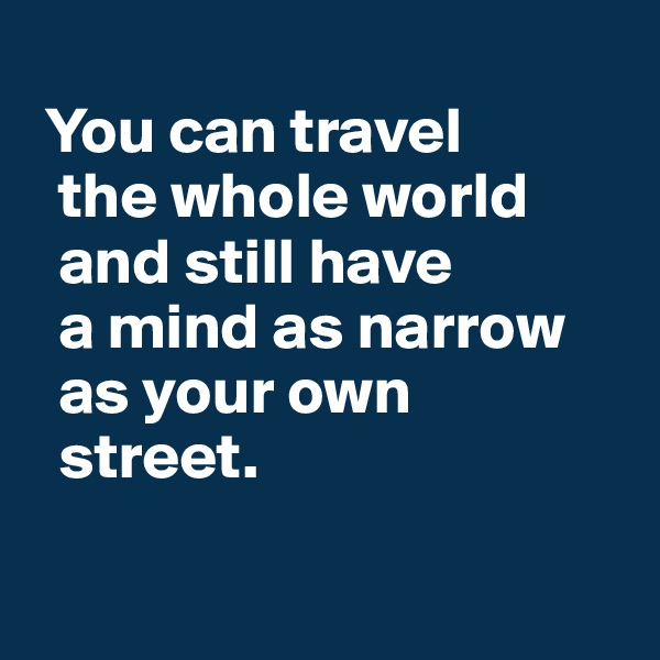  
 You can travel 
  the whole world 
  and still have 
  a mind as narrow 
  as your own 
  street.

