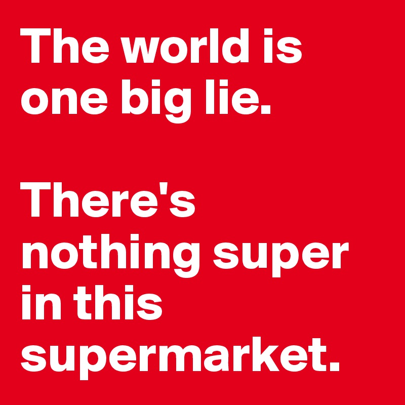 The world is one big lie. 

There's nothing super in this supermarket.