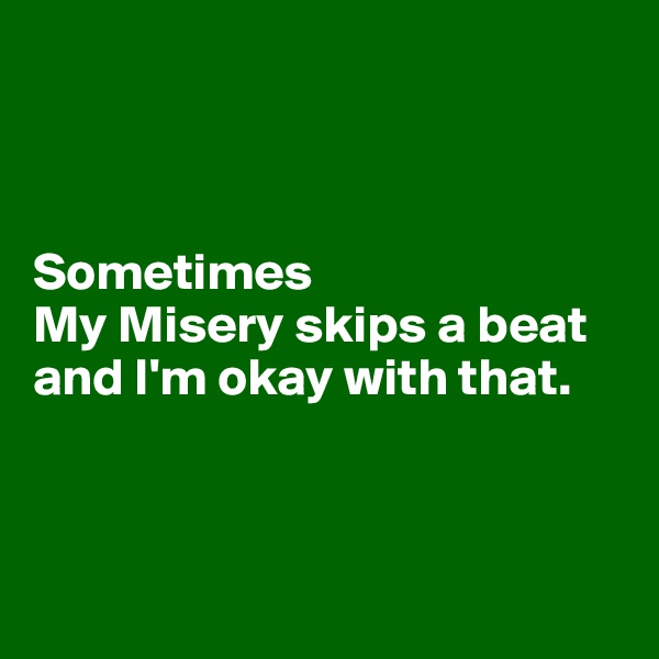 



Sometimes 
My Misery skips a beat and I'm okay with that.



