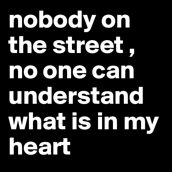 nobody on the street , no one can understand what is in my heart
