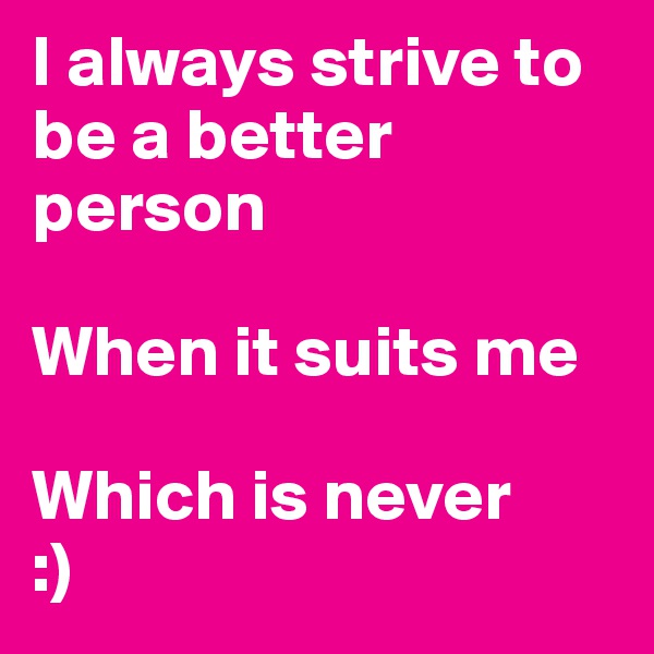 I always strive to be a better person

When it suits me

Which is never
:)
