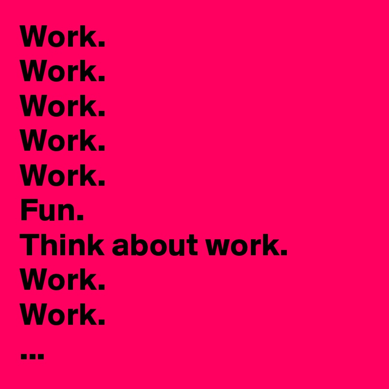 Work. 
Work. 
Work. 
Work. 
Work. 
Fun. 
Think about work. Work. 
Work. 
...