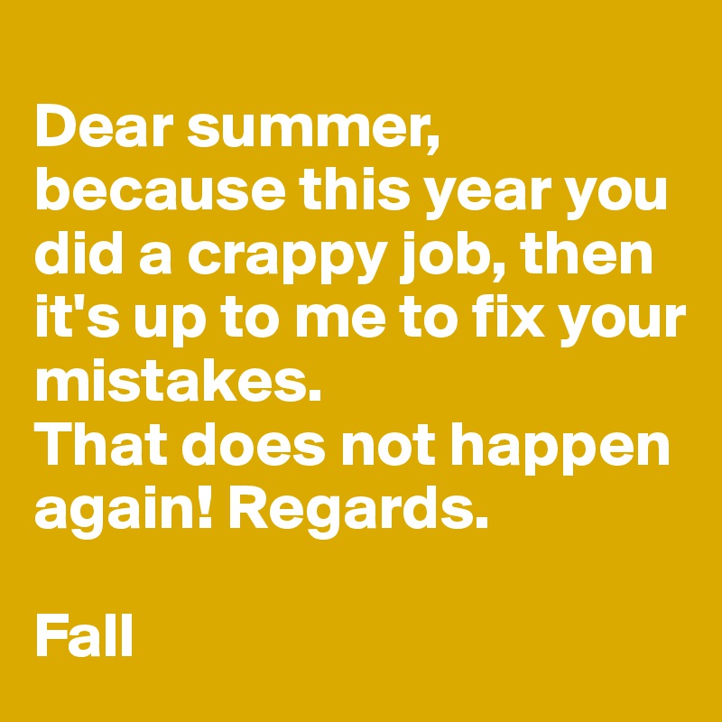 
Dear summer, because this year you did a crappy job, then it's up to me to fix your mistakes. 
That does not happen again! Regards. 

Fall