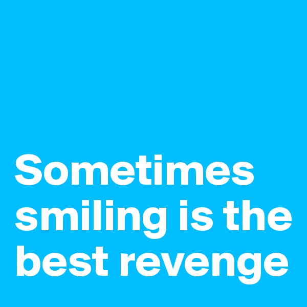 


Sometimes
smiling is the best revenge
