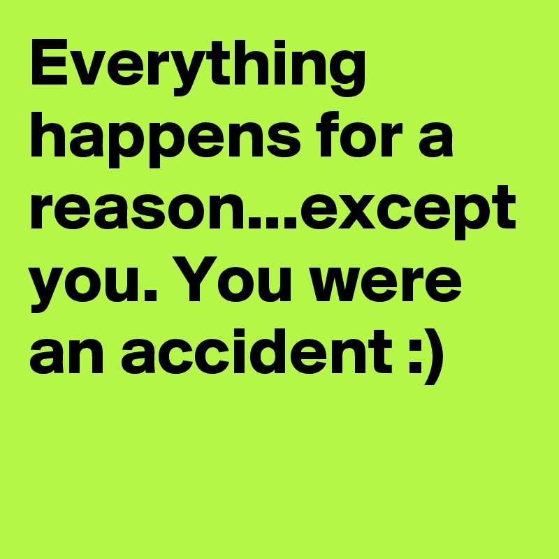 Everything happens for a reason...except you. You were an accident :)