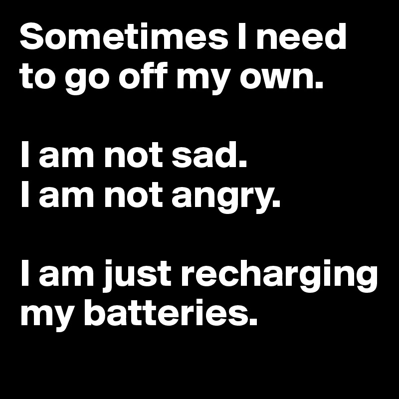 Sometimes I need to go off my own.

I am not sad.
I am not angry.

I am just recharging my batteries.