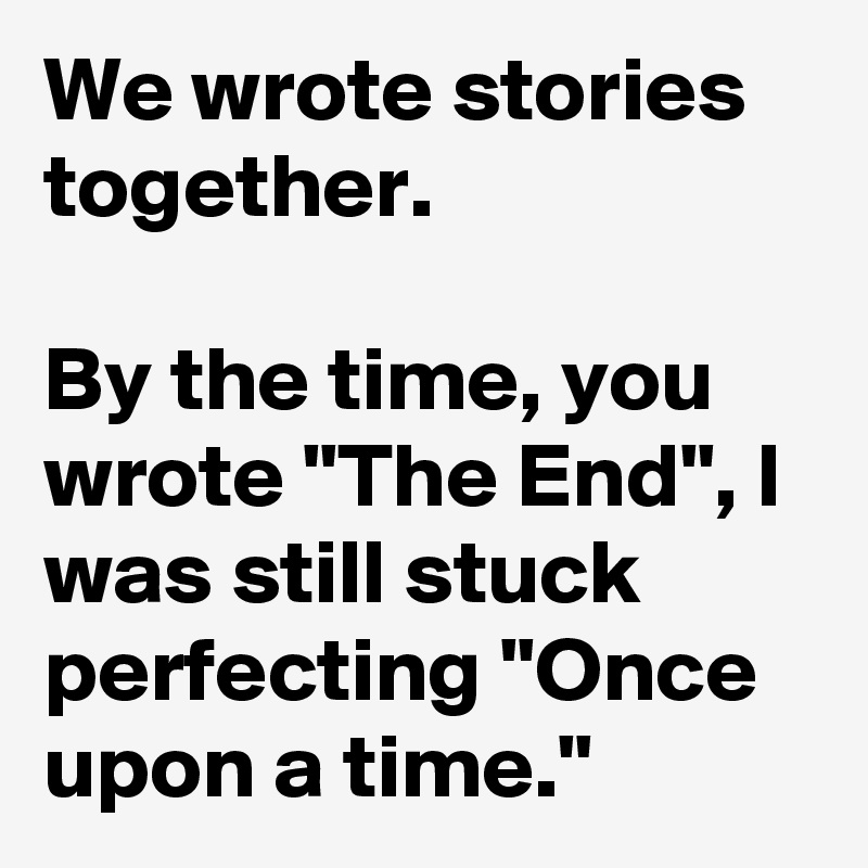 We wrote stories together.

By the time, you wrote "The End", I was still stuck perfecting "Once upon a time."