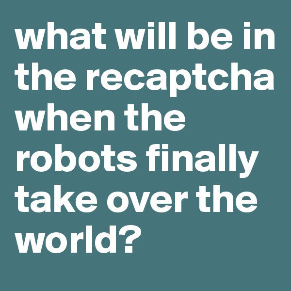 what will be in the recaptcha when the robots finally take over the world?