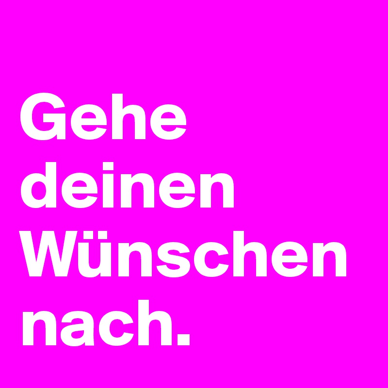 
Gehe deinen Wünschen          nach.