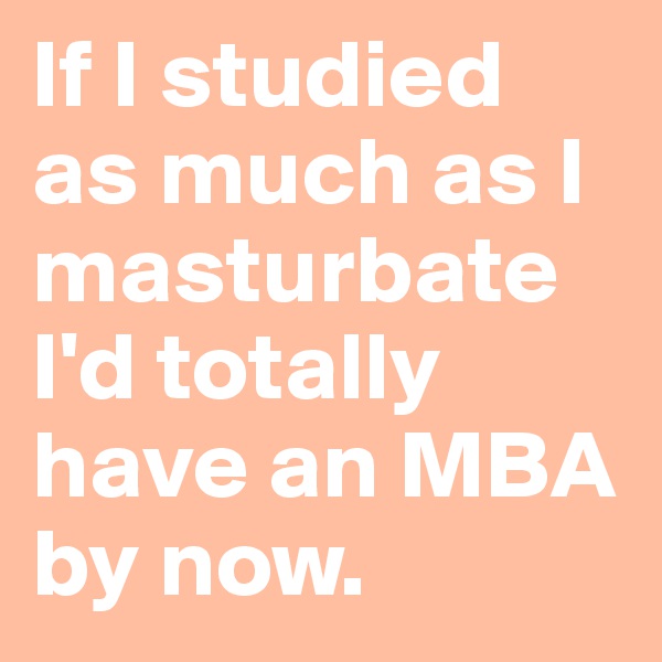 If I studied as much as I masturbate I'd totally have an MBA by now.