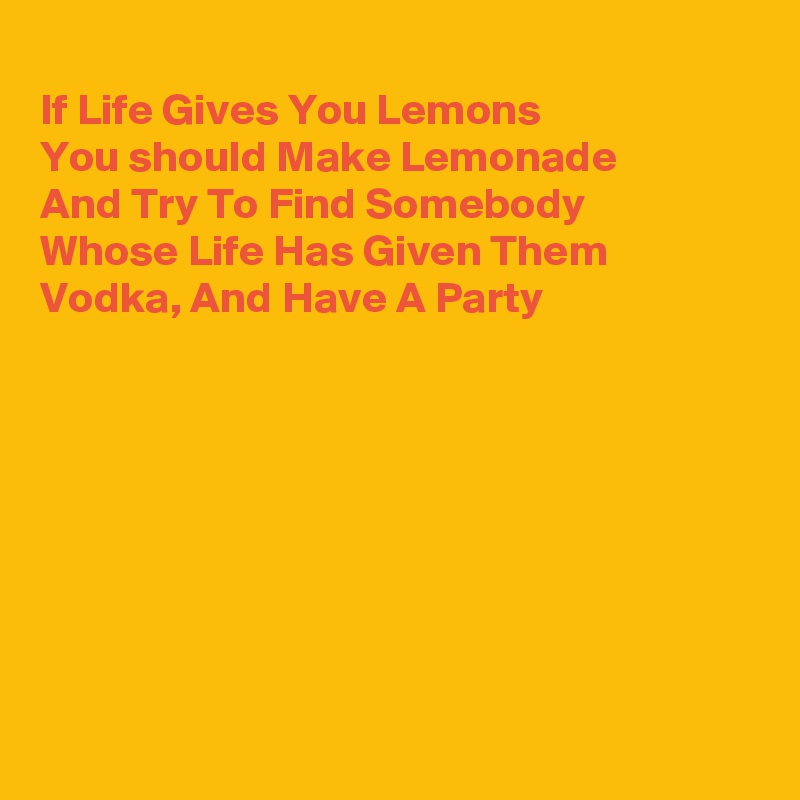 
If Life Gives You Lemons 
You should Make Lemonade 
And Try To Find Somebody
Whose Life Has Given Them
Vodka, And Have A Party








