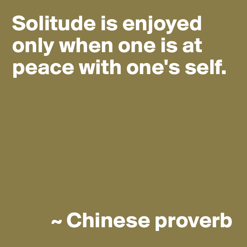 Solitude is enjoyed only when one is at peace with one's self.






         ~ Chinese proverb