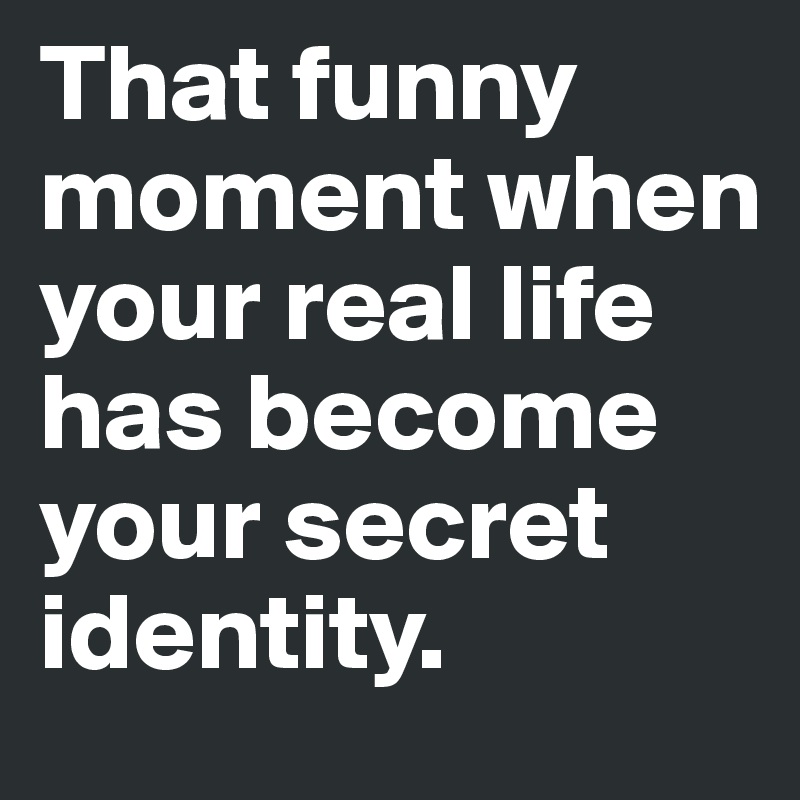 That funny moment when your real life has become your secret identity.