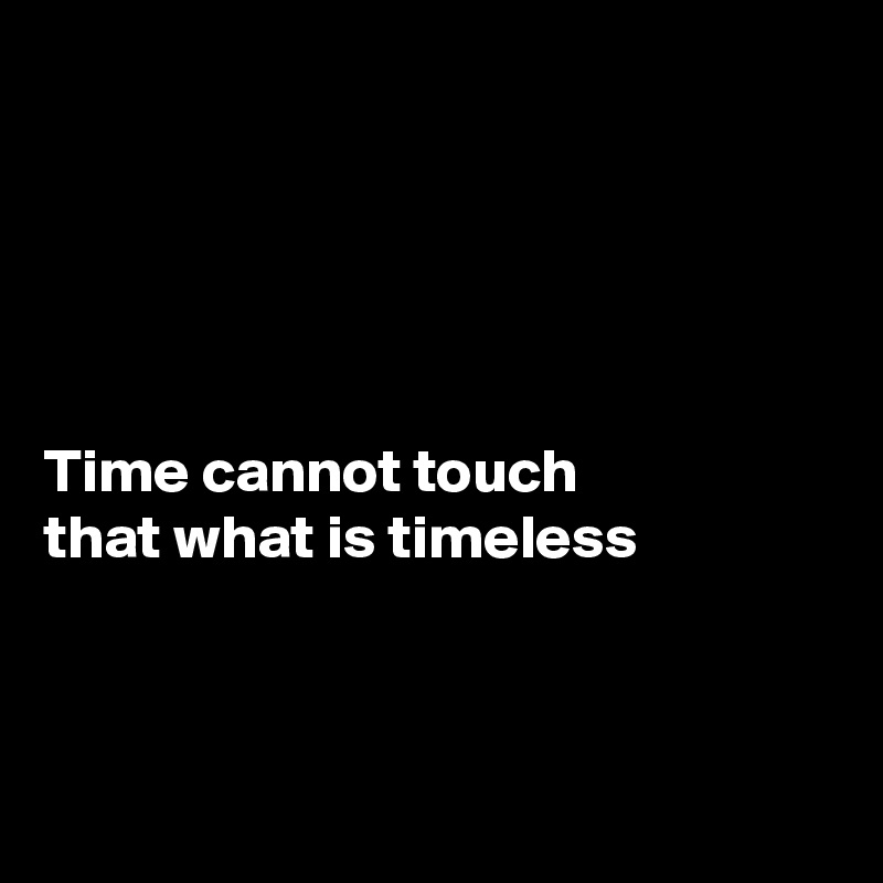 





Time cannot touch 
that what is timeless



