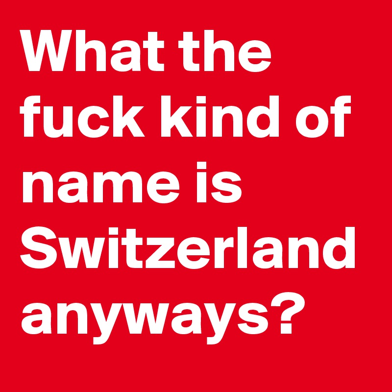 What the fuck kind of name is Switzerland anyways?