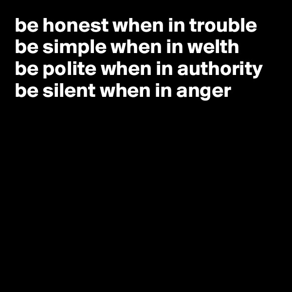 be honest when in trouble
be simple when in welth
be polite when in authority
be silent when in anger







