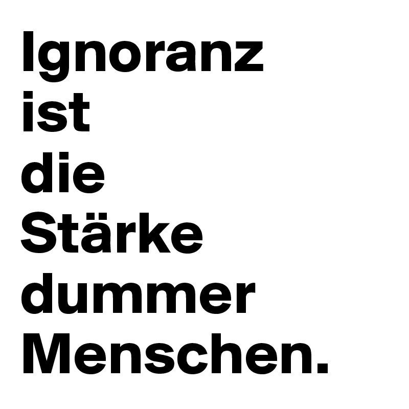 Ignoranz 
ist 
die 
Stärke dummer Menschen.