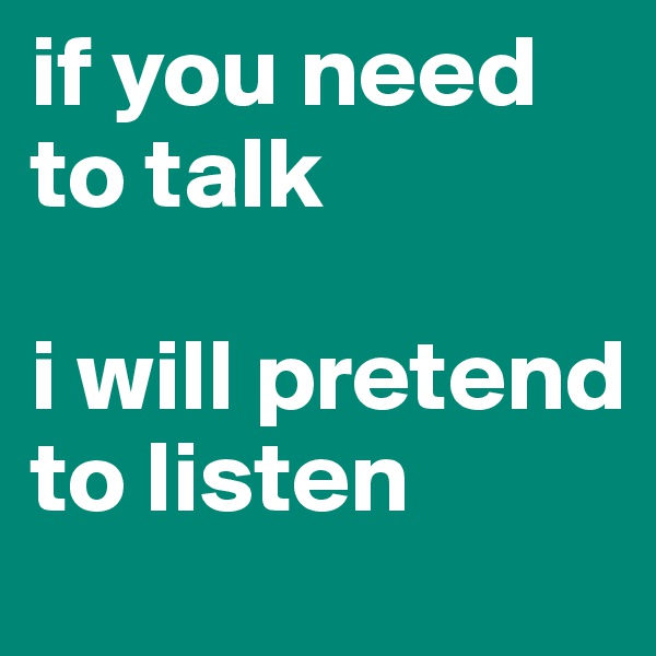 if you need to talk

i will pretend to listen