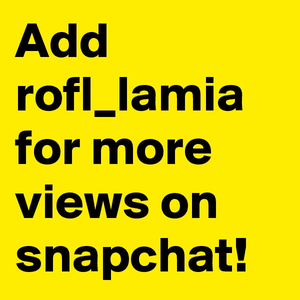 Add rofl_lamia for more views on snapchat!