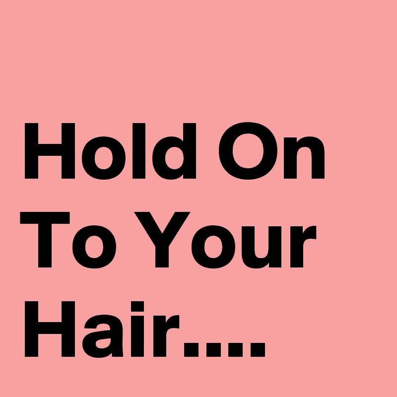
Hold On To Your Hair....