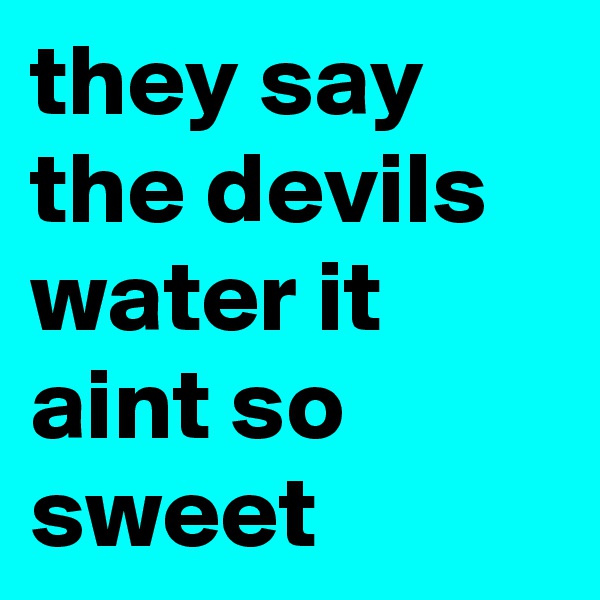 they say the devils water it aint so sweet