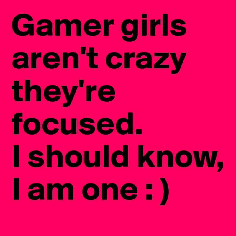 Gamer girls aren't crazy they're focused.
I should know, I am one : )