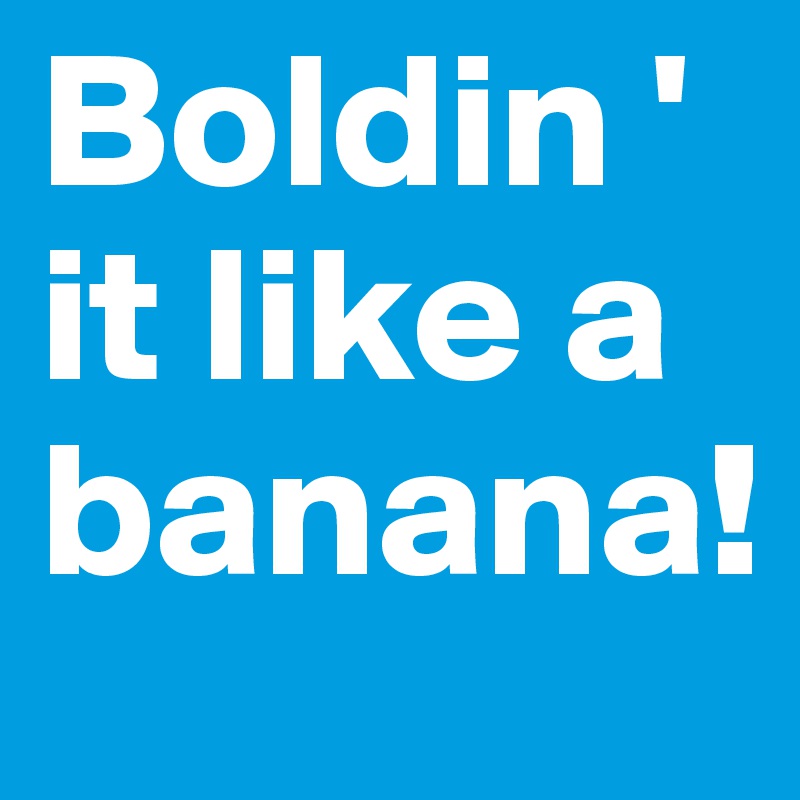 Boldin '
it like a banana!