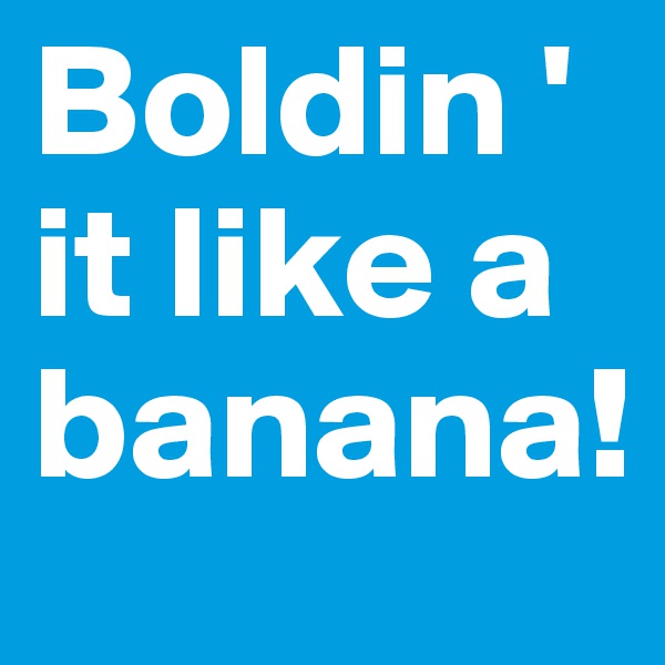 Boldin '
it like a banana!