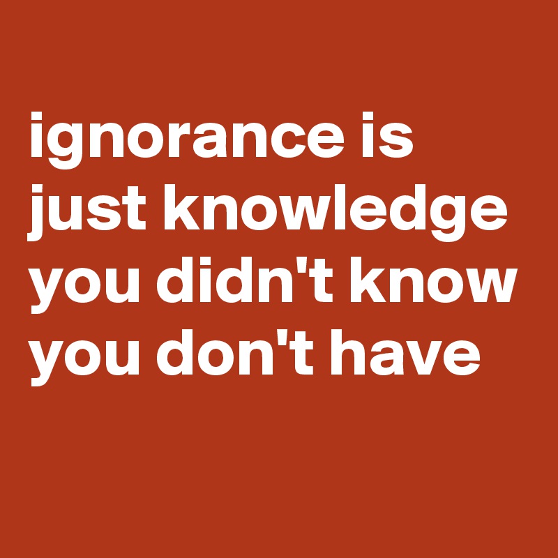 
ignorance is just knowledge you didn't know you don't have
