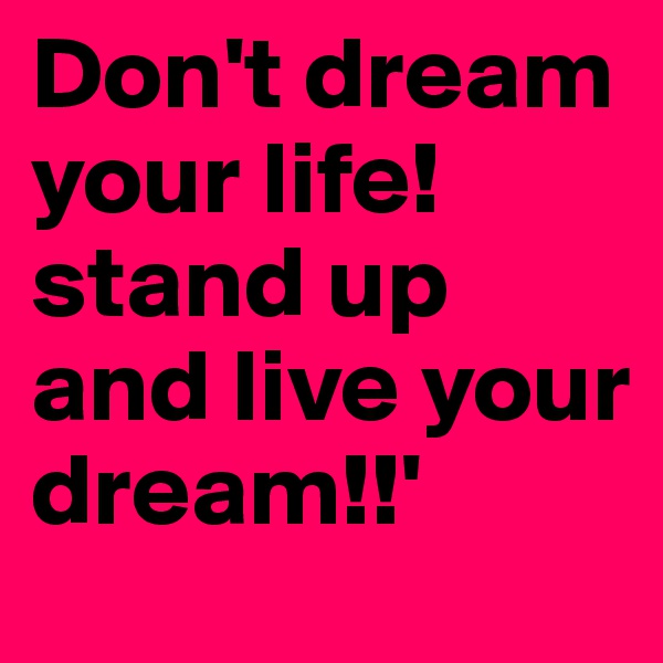 Don't dream your life! stand up and live your dream!!'