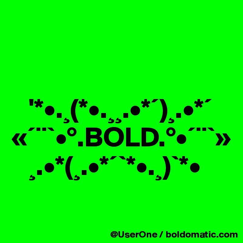 


   '*•.¸(*•.¸¸.•*´)¸.•*´
«´¨`•°.BOLD.°•´¨`»
   ¸.•*(¸.•*´`*•.¸)`*•
