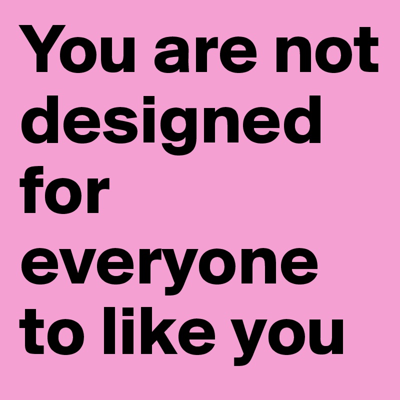 You are not designed for everyone to like you