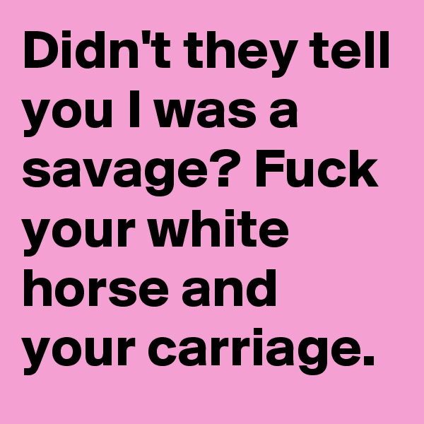 Didn't they tell you I was a savage? Fuck your white horse and your carriage.