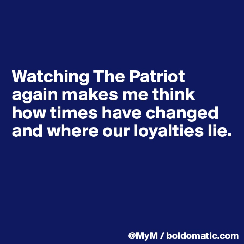 


Watching The Patriot again makes me think how times have changed and where our loyalties lie.



