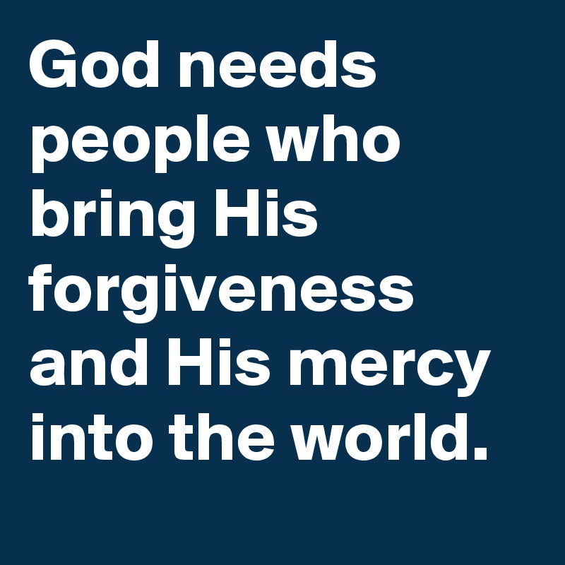 God needs people who bring His forgiveness and His mercy into the world.