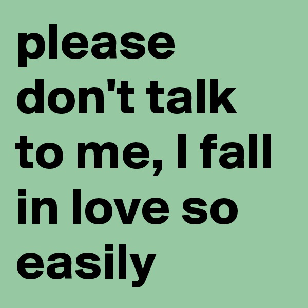 please don't talk to me, I fall in love so easily