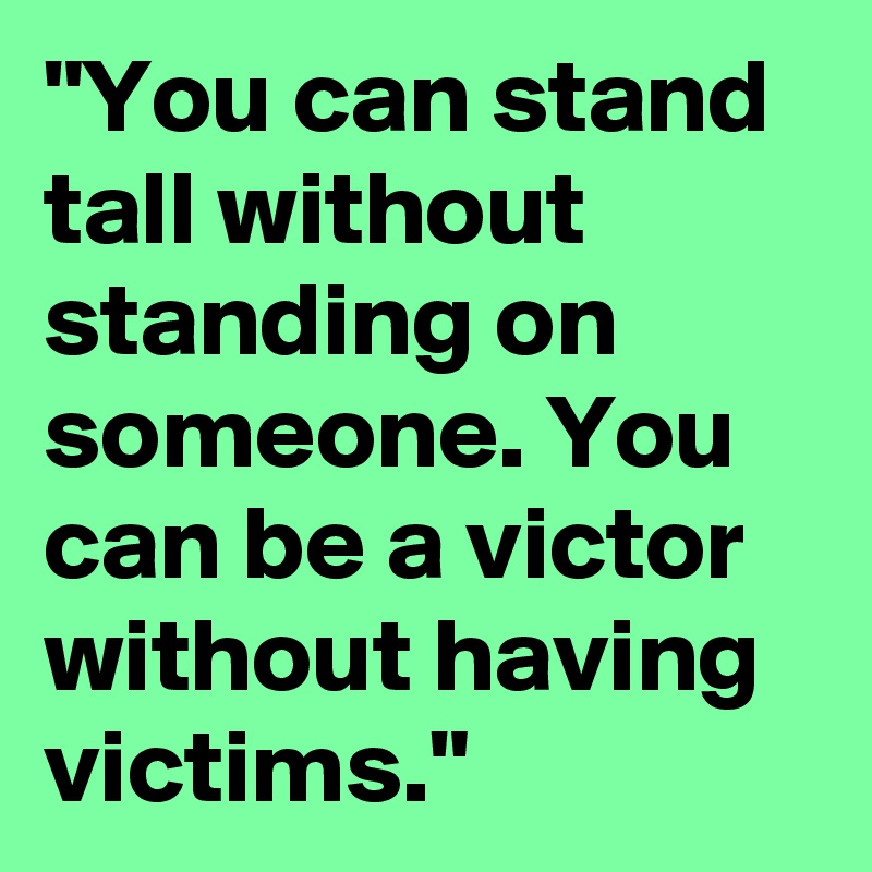 "You can stand tall without standing on someone. You can be a victor without having victims."