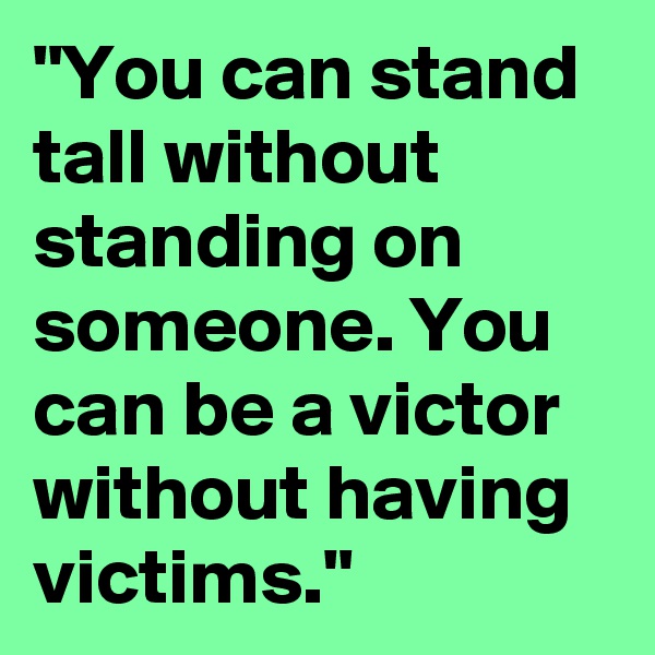 "You can stand tall without standing on someone. You can be a victor without having victims."