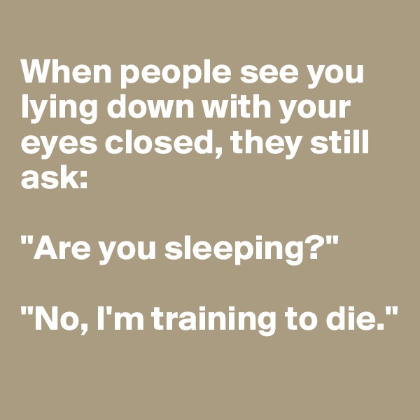 
When people see you lying down with your eyes closed, they still ask:

"Are you sleeping?"

"No, I'm training to die."
