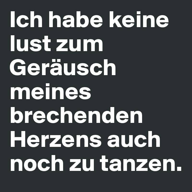 Ich habe keine lust zum Geräusch meines brechenden Herzens auch noch zu tanzen.