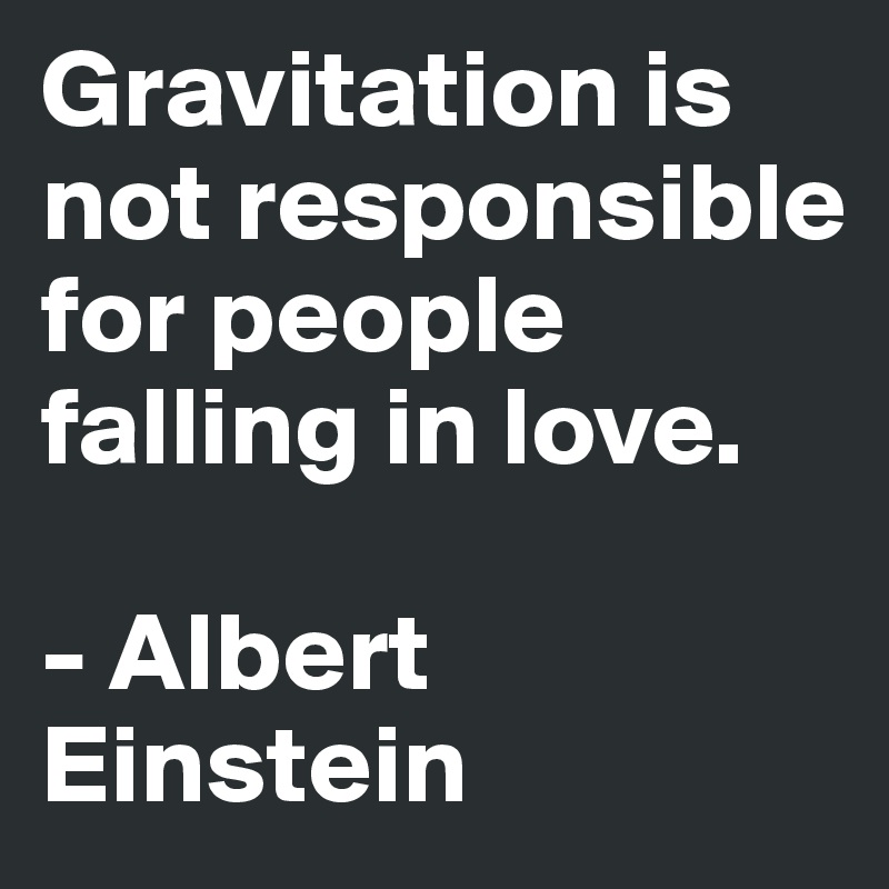 Gravitation is not responsible     for people falling in love.
 
- Albert Einstein