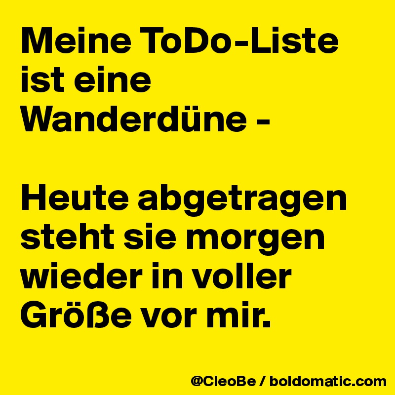 Meine ToDo-Liste ist eine Wanderdüne -

Heute abgetragen
steht sie morgen wieder in voller Größe vor mir.
