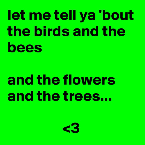 let me tell ya 'bout the birds and the bees 

and the flowers and the trees...

                  <3