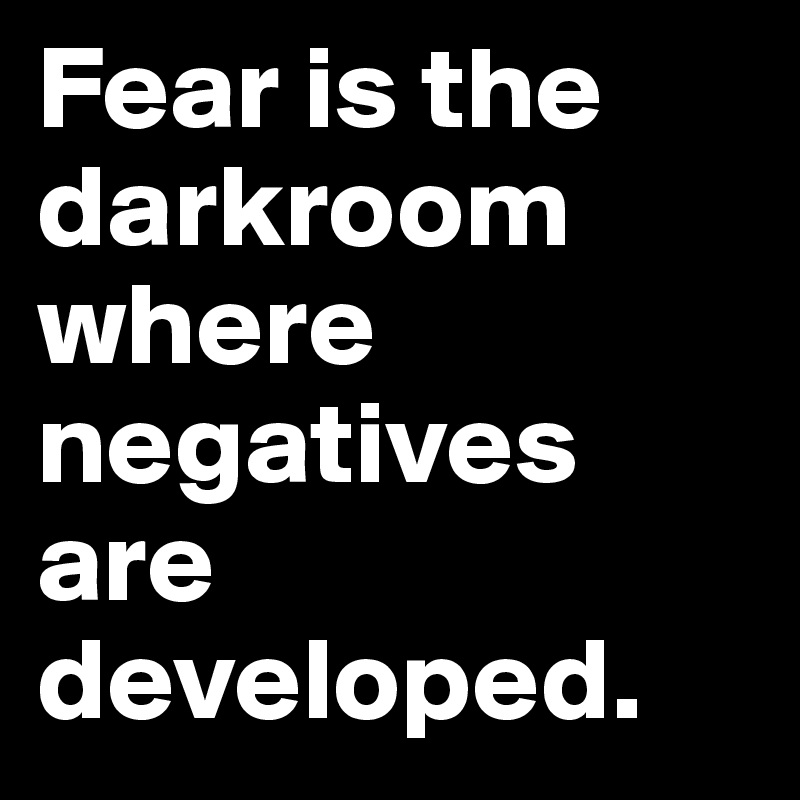 Fear is the darkroom where negatives are developed.