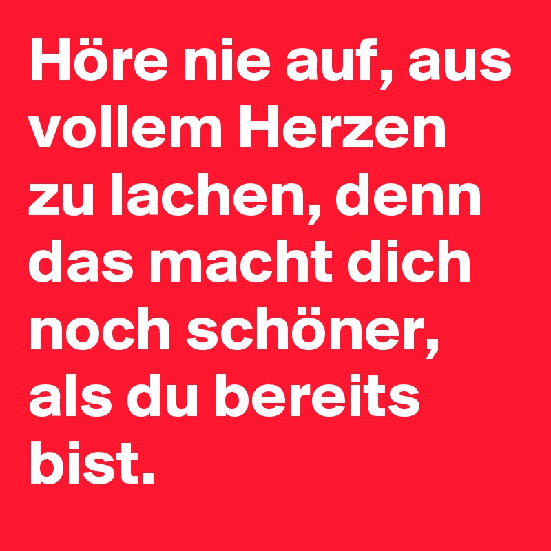 Höre nie auf, aus vollem Herzen zu lachen, denn das macht dich noch