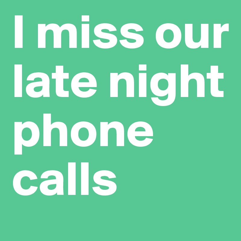 I miss our late night phone calls