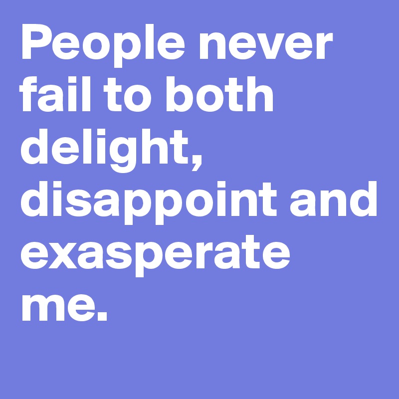 people-never-fail-to-both-delight-disappoint-and-exasperate-me-post