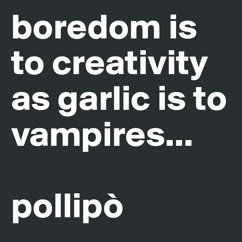 boredom is to creativity as garlic is to vampires...

pollipò
